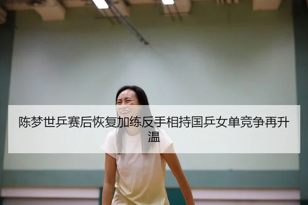 陈梦世乒赛后恢复加练反手相持国乒女单竞争再升温